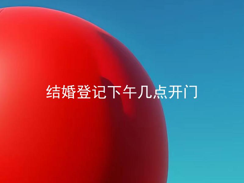 结婚登记下午几点开门 结婚登记可以提前预约吗？
