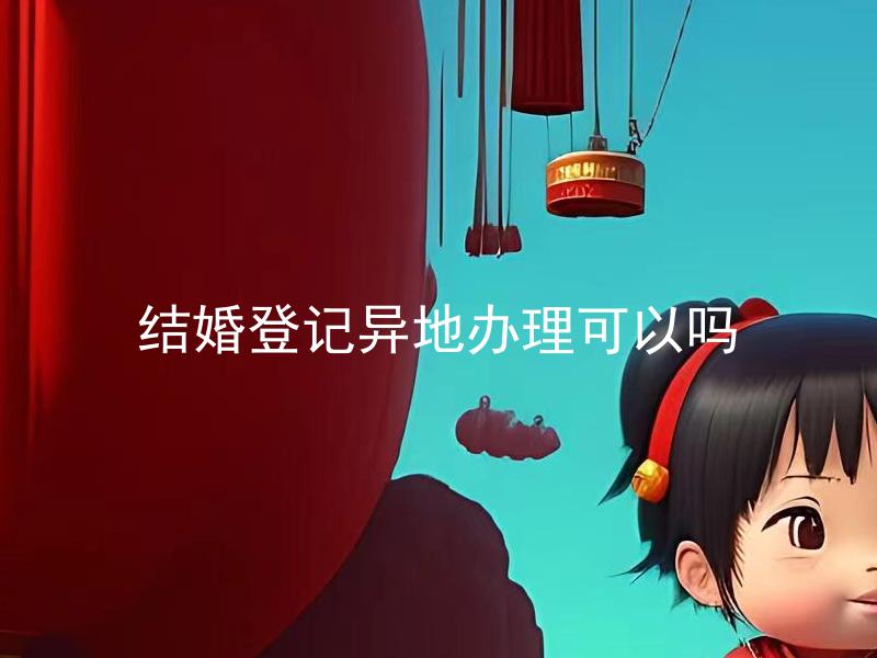 结婚登记异地办理可以吗 结婚登记异地办理需要哪些手续？
