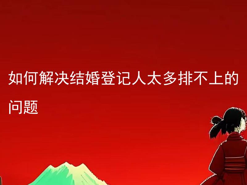 如何解决结婚登记人太多排不上的问题 有哪些方式可以避免结婚登记人过多排队等待的情况？
