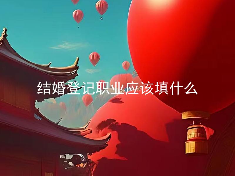 结婚登记职业应该填什么 结婚登记填写职业时需要注意哪些问题？