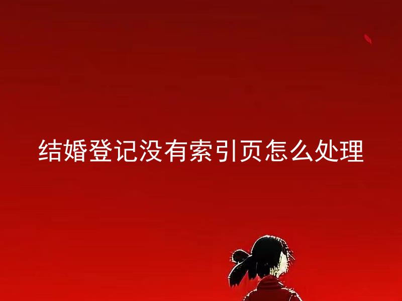 结婚登记没有索引页怎么处理 没有结婚登记索引页，如何办理相关手续？