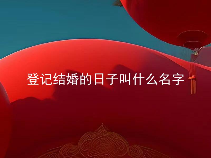 登记结婚的日子叫什么名字 结婚登记日又称为什么？