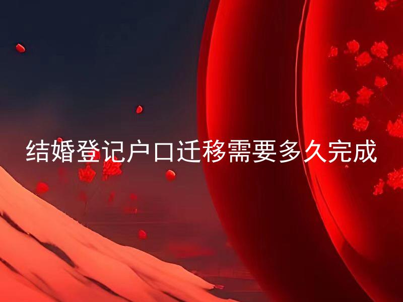 结婚登记户口迁移需要多久完成 结婚登记后需要多长时间才能完成户口迁移手续？