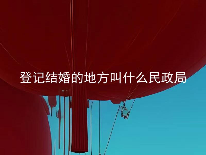 登记结婚的地方叫什么民政局 如何选择适合自己的结婚庆典方式？