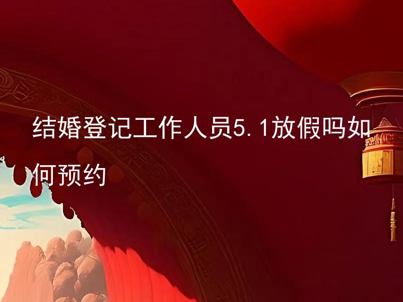 结婚登记工作人员5.1放假吗如何预约 结婚登记工作必须提前多久预约？