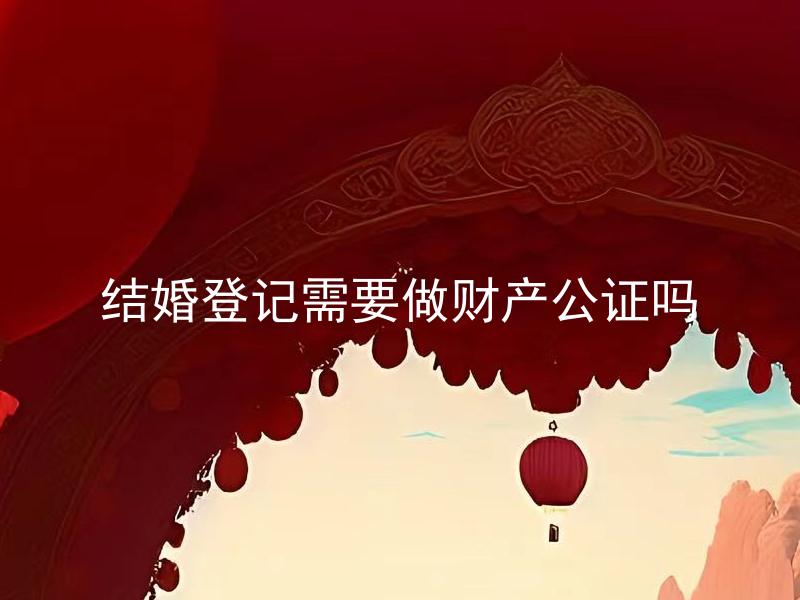 结婚登记需要做财产公证吗 结婚登记后，财产公证的作用是什么？