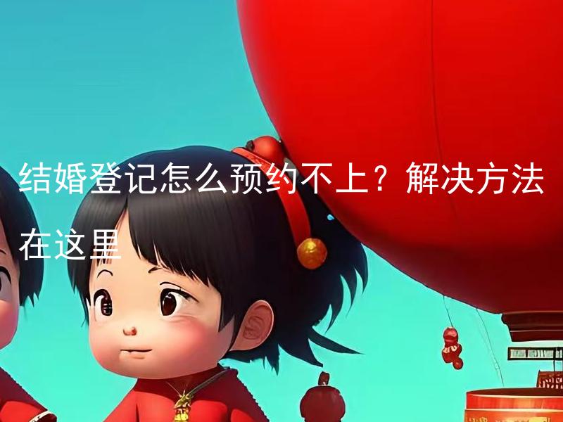 结婚登记怎么预约不上？解决方法在这里 如何有效地预约结婚登记时间？