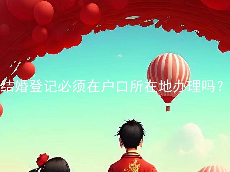 结婚登记必须在户口所在地办理吗？ 结婚登记在非户口所在地办理有哪些需要注意的事项？