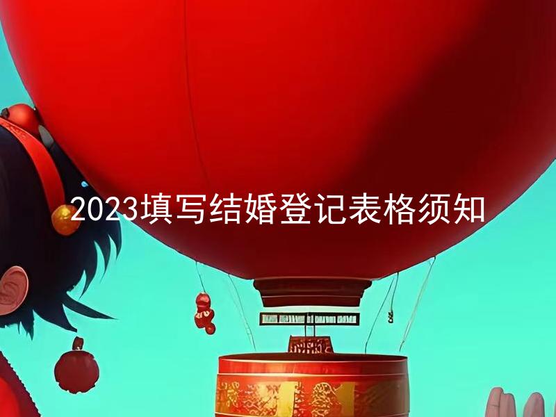 2023填写结婚登记表格须知 如何填写2023年的结婚登记表格？