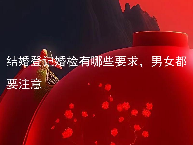 结婚登记婚检有哪些要求，男女都要注意 结婚前必需完成哪些医学检查，合法条件有哪些限制？