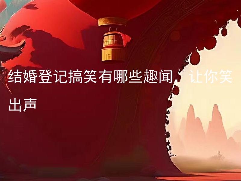 结婚登记搞笑有哪些趣闻，让你笑出声 结婚庆典中哪些环节可以加入搞笑元素，做出有趣的效果？