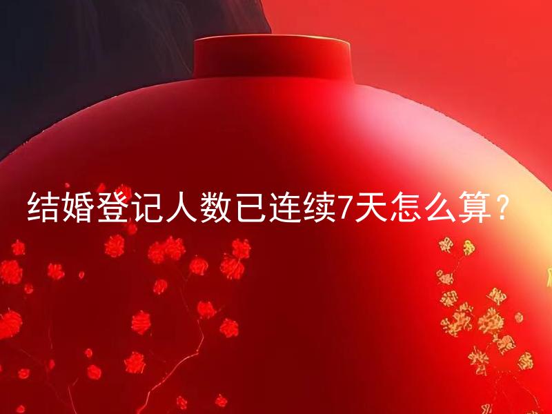 结婚登记人数已连续7天怎么算？ 结婚登记人数连续上涨，原因是什么？