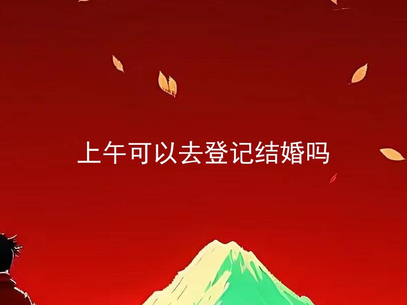 上午可以去登记结婚吗 登记结婚有时间限制吗？