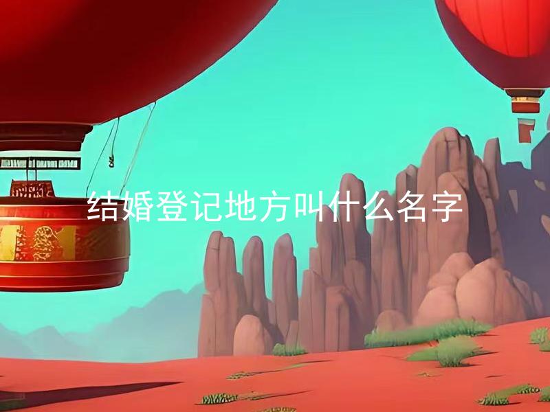 结婚登记地方叫什么名字 结婚登记地方可以随意选择吗？