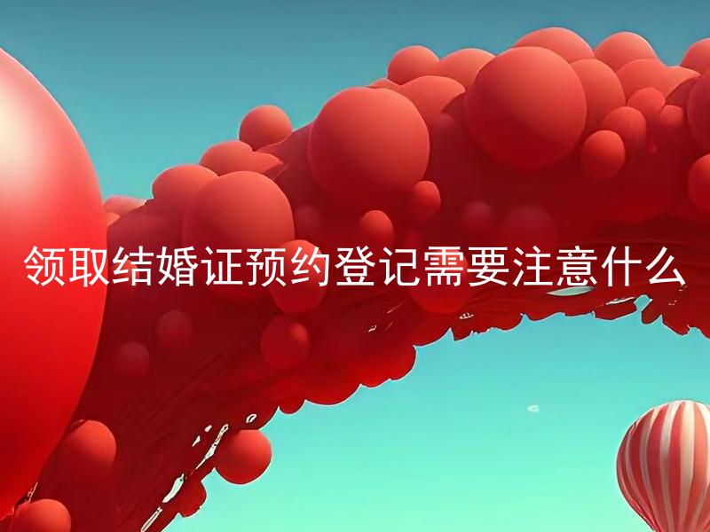 领取结婚证预约登记需要注意什么 领取结婚证前需要做哪些准备工作？