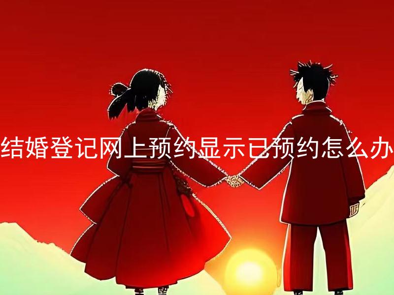 结婚登记网上预约显示已预约怎么办 结婚登记网上预约成功后需要做些什么准备？