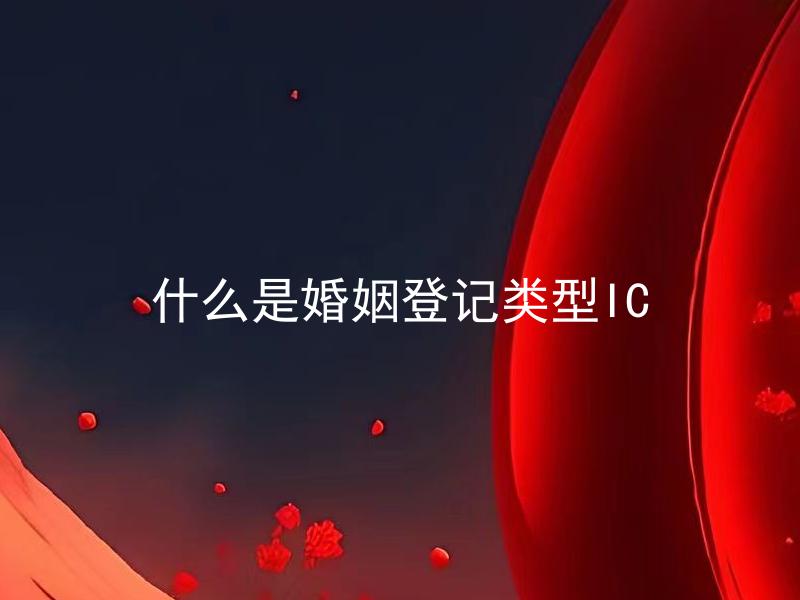 什么是婚姻登记类型IC 如何选择适合自己的婚姻登记类型IC？