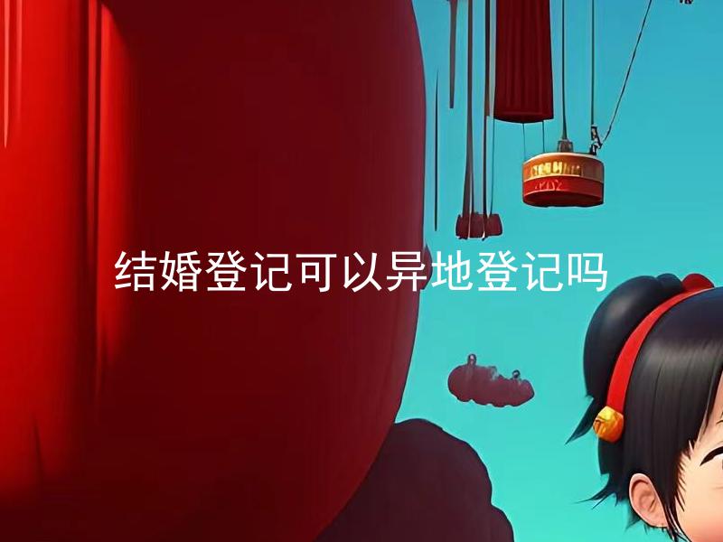 结婚登记可以异地登记吗 结婚登记需要哪些材料，可以邮寄申请吗？