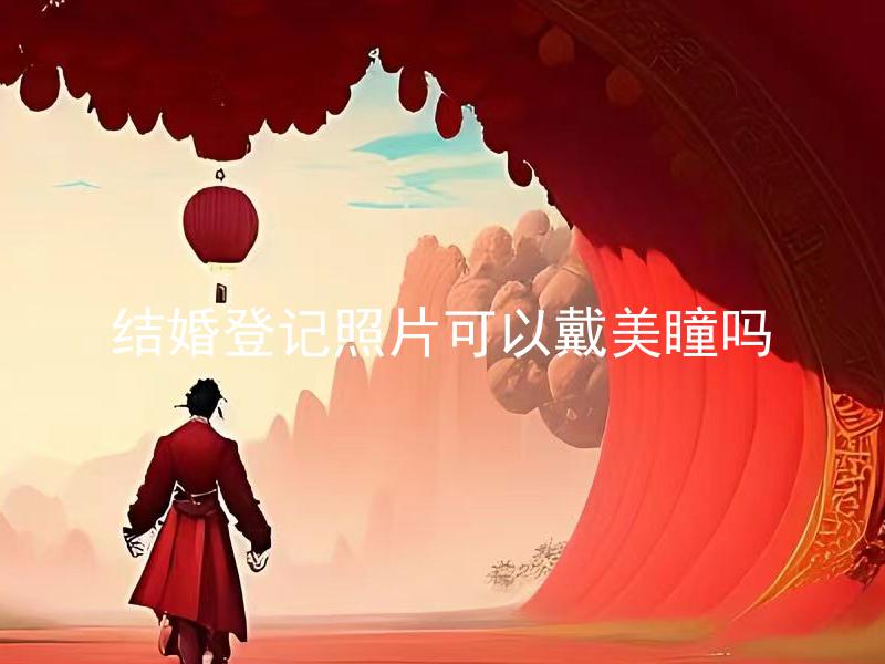 结婚登记照片可以戴美瞳吗 结婚登记时可以化妆吗？