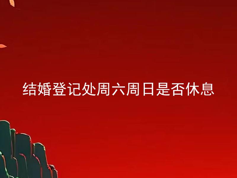 结婚登记处周六周日是否休息 结婚登记处工作日是哪些，周六周日能否完成结婚登记？
