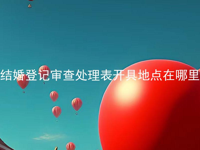 结婚登记审查处理表开具地点在哪里 结婚登记审查处理表如何填写？