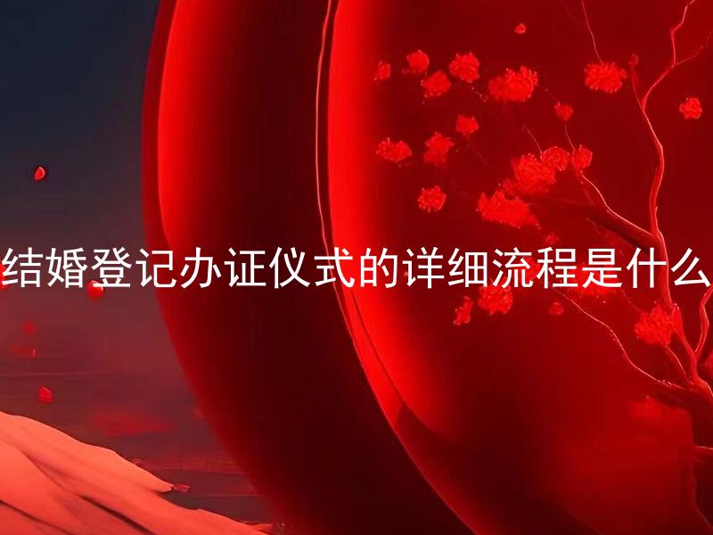 结婚登记办证仪式的详细流程是什么 结婚登记后需要办理哪些手续和准备哪些材料？