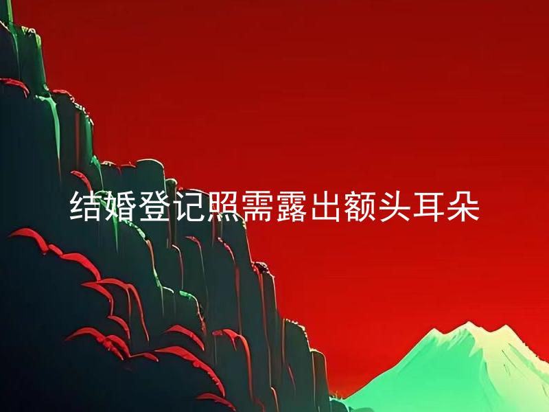 结婚登记照需露出额头耳朵 为什么结婚登记照需要露出额头和耳朵？