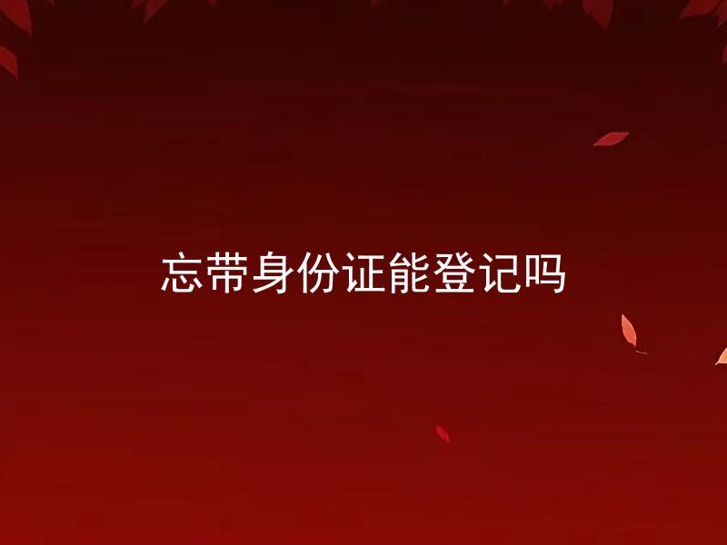忘带身份证能登记吗 忘带身份证能结婚吗？