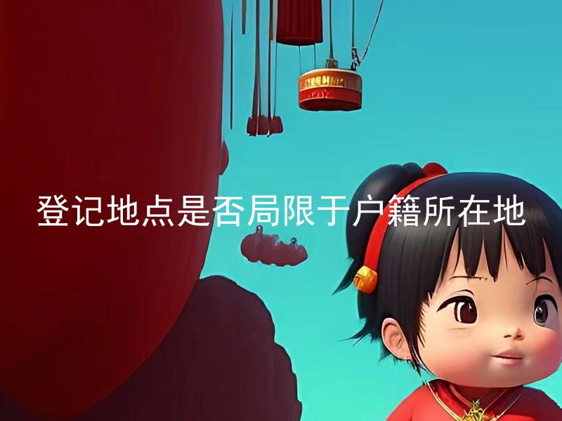 登记地点是否局限于户籍所在地 结婚登记是否局限于常住户口所在地？
