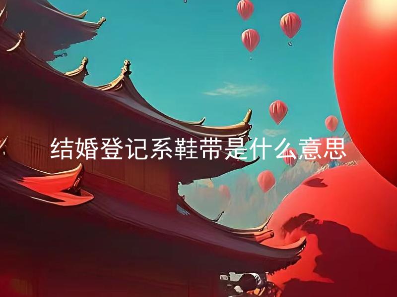 结婚登记系鞋带是什么意思 结婚登记系鞋带与婚姻有何关联？