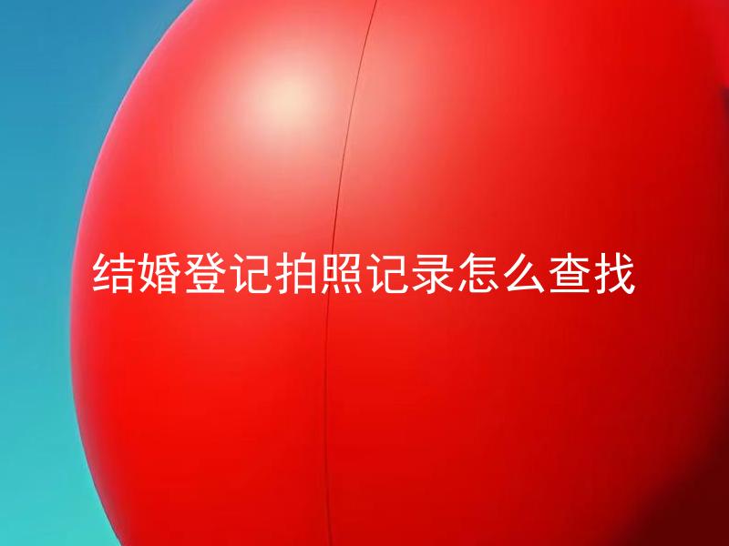 结婚登记拍照记录怎么查找 结婚登记拍照记录保存多久？