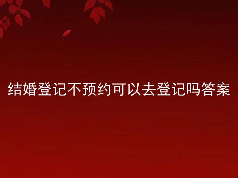 结婚登记不预约可以去登记吗答案 结婚登记不预约在哪里可以进行？