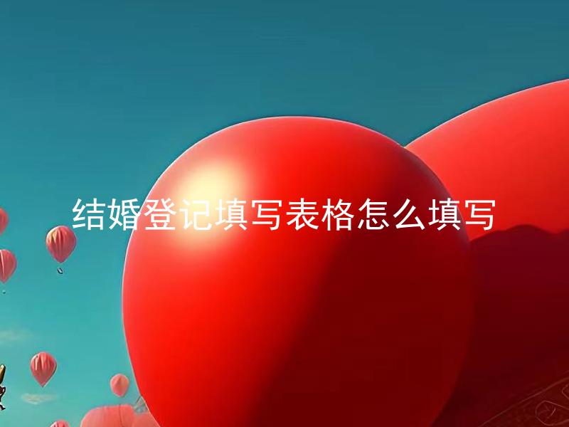 结婚登记填写表格怎么填写 结婚登记表格填写注意事项有哪些？
