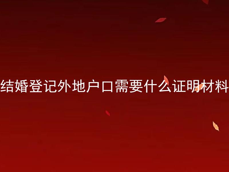 结婚登记外地户口需要什么证明材料 结婚登记外地户口需要提供哪些证明材料？