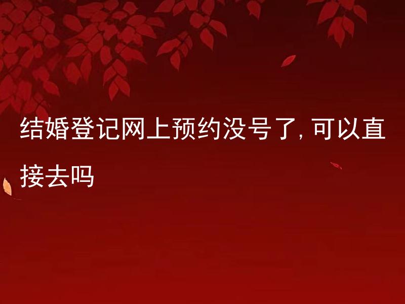 结婚登记网上预约没号了,可以直接去吗 结婚登记可以直接去吗？