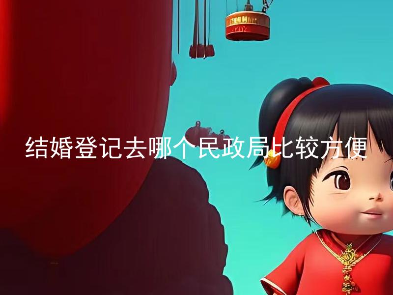 结婚登记去哪个民政局比较方便 结婚登记需要什么材料？