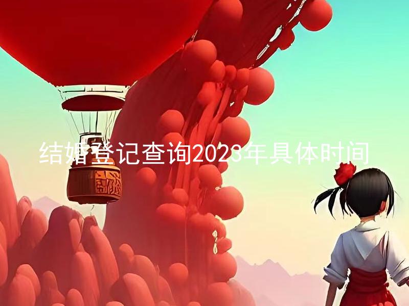 结婚登记查询2023年具体时间 结婚登记是否需要提前预约，2023年具体时间如何查询？