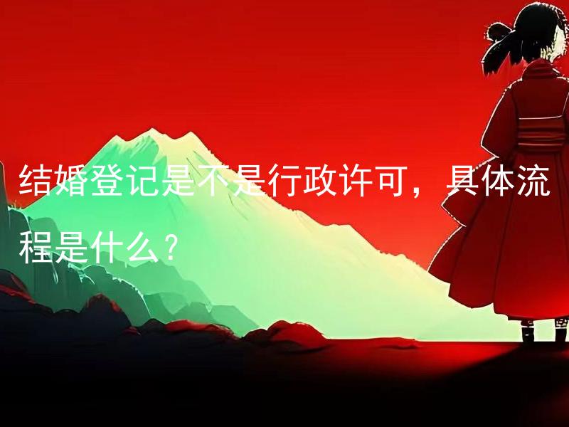 结婚登记是不是行政许可，具体流程是什么？ 结婚登记需要哪些材料和证件，具体流程是怎样的？