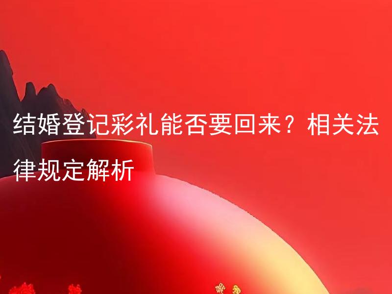 结婚登记彩礼能否要回来？相关法律规定解析 结婚登记后，彩礼是否返还合法，可否起诉要回，详解相关法律条文？