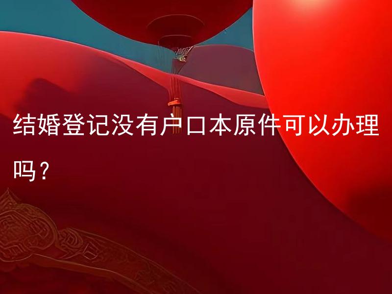 结婚登记没有户口本原件可以办理吗？ 结婚登记可以用何种替代材料代替户口本原件？