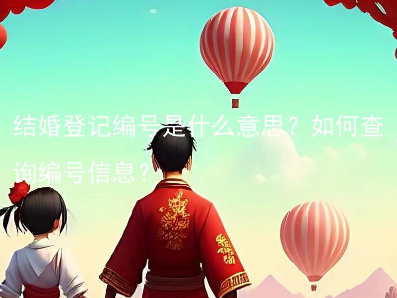 结婚登记编号是什么意思？如何查询编号信息？ 结婚登记编号怎样保障婚姻合法性？有哪些婚姻纠纷可以依据编号信息来解决？
