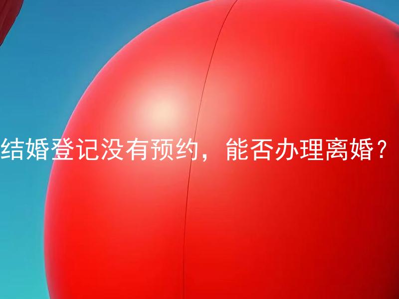结婚登记没有预约，能否办理离婚？ 没有预约可以办理离婚手续吗？