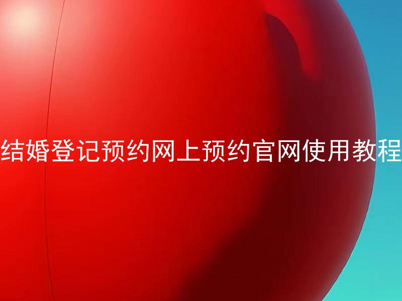 结婚登记预约网上预约官网使用教程 如何在结婚登记预约官网上预约婚姻登记？