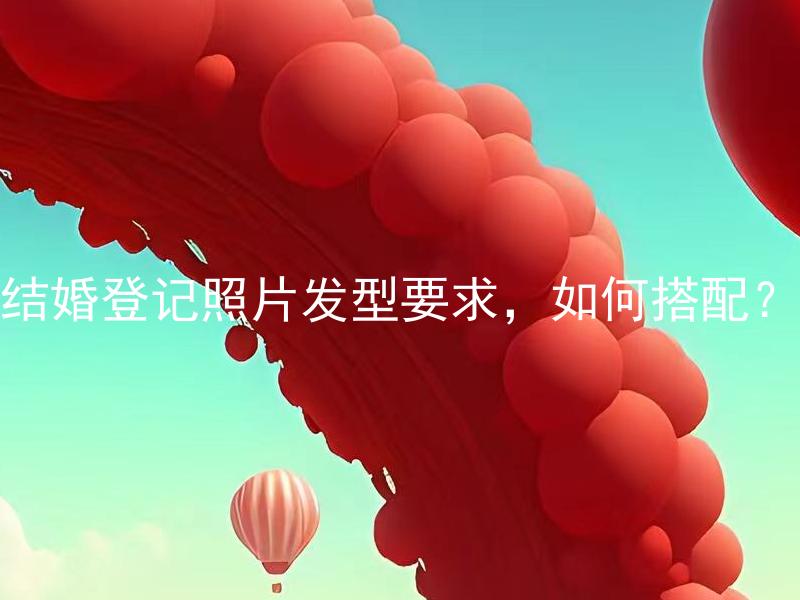 结婚登记照片发型要求，如何搭配？ 结婚登记照片发型要求应该与婚纱颜色搭配吗？