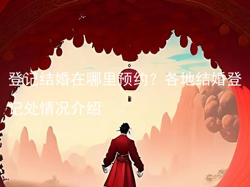 登记结婚在哪里预约？各地结婚登记处情况介绍 结婚需要提前多久准备？结婚所需材料应该怎样准备？