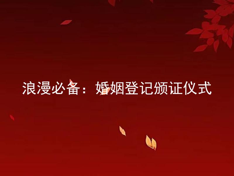 浪漫必备：婚姻登记颁证仪式 婚姻登记颁证仪式什么时候举行比较好？