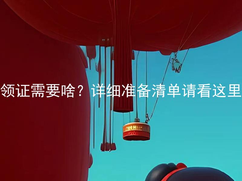 领证需要啥？详细准备清单请看这里 婚礼前需要办什么手续？