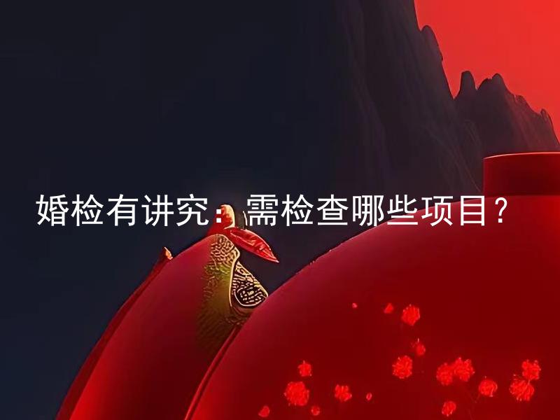 婚检有讲究：需检查哪些项目？ 婚检时需要注意哪些方面的个人卫生？