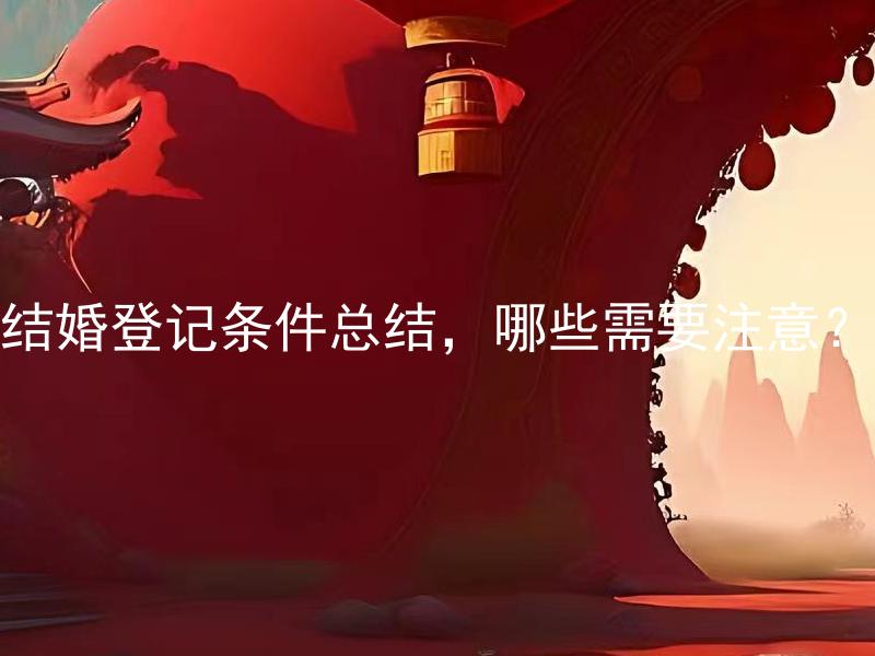 结婚登记条件总结，哪些需要注意？ 结婚登记需要携带哪些证件材料？