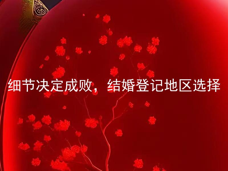 细节决定成败，结婚登记地区选择 结婚登记地区选择需要注意哪些细节？